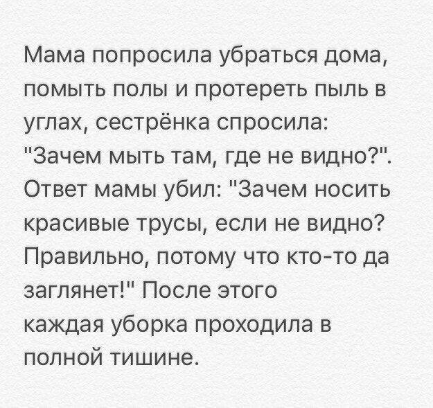 Мама попросила убраться дома помыть полы и протереть пыль в углах сестрёнка спросила Зачем мыть там где не видно Ответ мамы убил Зачем носить красивые трусы если не видно Правильно потому что кто то да заглянет После этого каждая уборка проходила в полной тишине