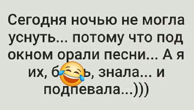 Сегодня ночью не могла уснуть потому что под окном орали песни А я их знала и подпевала