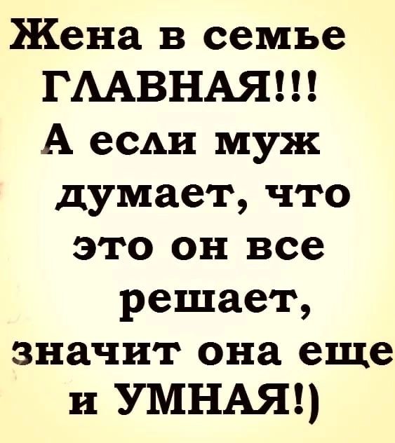 Жена в семъе ГЛАВНАЯ А если муж думает что это он все решает значит она еще и УМНАЯ