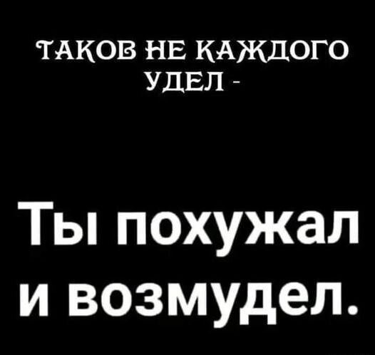 ТАКОВ НЕ КАЖДОГО УДЕЛ Ты похужал и возмудел