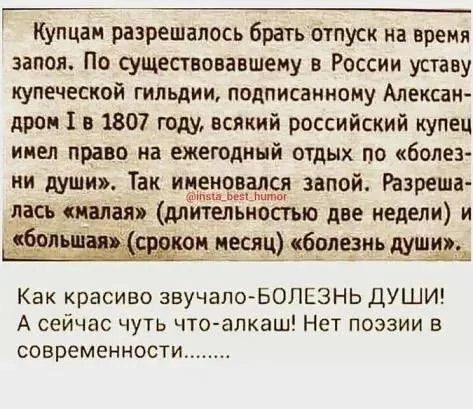 Купцам разрешалось брать отпуск на время запоя По существовавшему в России уставу купеческой гильдии подписанному Алексан дром Тв 1807 году всякий российский купец имел право на ежегодный отдых по болез ни души Так именовался запой Разреша лась кмая длительностью две недели и м месяц болезнь души Как красиво звучало БОЛЕЗНЬ ДУШИ А сейчас чуть что а