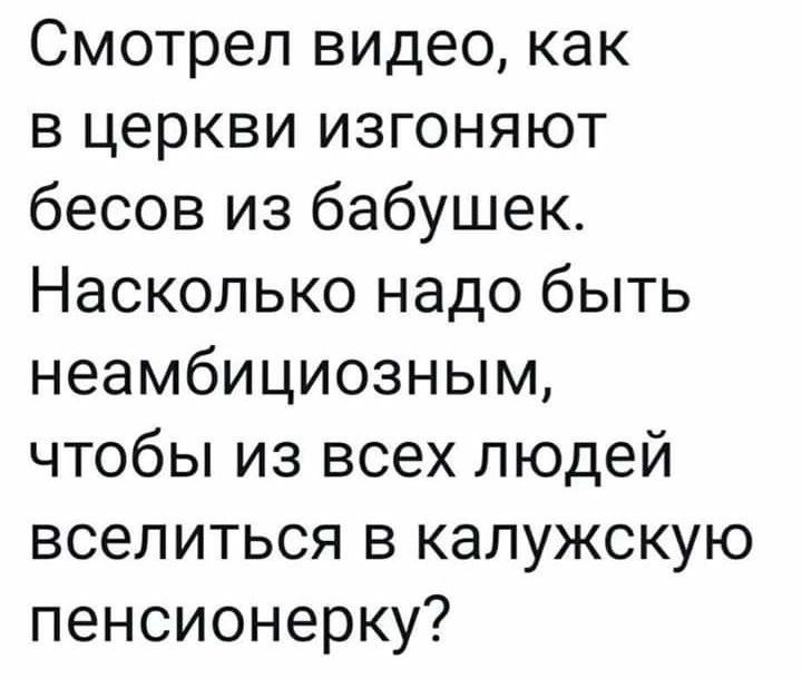 Смотрел видео как в церкви изгоняют бесов из бабушек Насколько надо быть неамбициозным чтобы из всех людей вселиться в калужскую пенсионерку