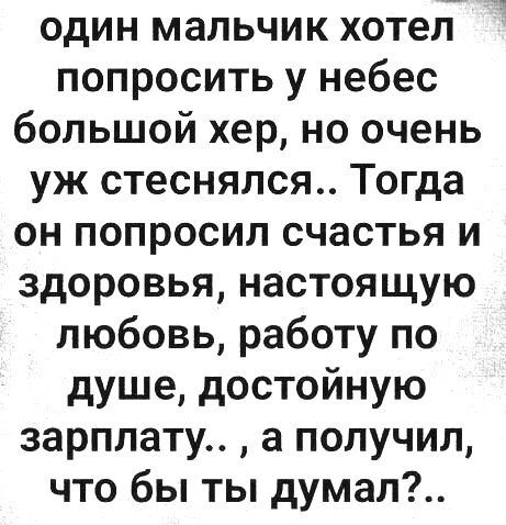 один мальчик хотел попросить у небес большой хер но очень уж стеснялся Тогда он попросил счастья и здоровья настоящую любовь работу по душе достойную зарплату а получил что бы ты думал