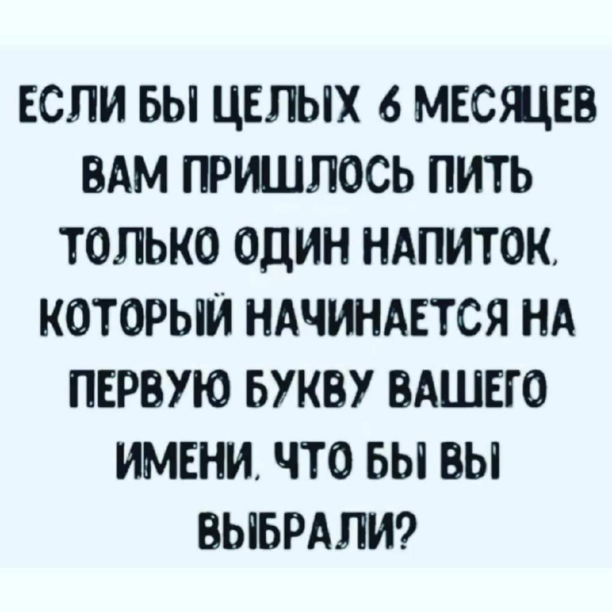 ЕСЛИ БЫ ЦЕЛЫХ МЕСЯЦЕВ ВАМ ПРИШЛОСЬ ПИТЬ ТОЛЬКО ОДИН НАПИТОК КОТОРЫЙ НАЧИНАЕТСЯ НА ПЕРВУЮ БУКВУ ВАШЕГО ИМЕНИ ЧТО БЫ ВЫ ВЫБРАЛИ