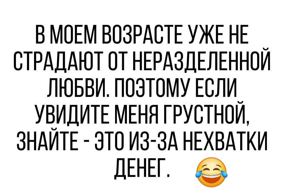 В МОЕМ ВОЗРАСТЕ УЖЕ НЕ _ СТРАДАЮТ ОТ НЕРАЗДЕЛЕННОЙ ЛЮБВИ ПОЗТОМУ ЕСЛИ_ УВИДИТЕ МЕНЯ ГРУСТНОЙ ЗНАЙТЕ ЭТО ИЗ ЗА НЕХВАТКИ ЕН