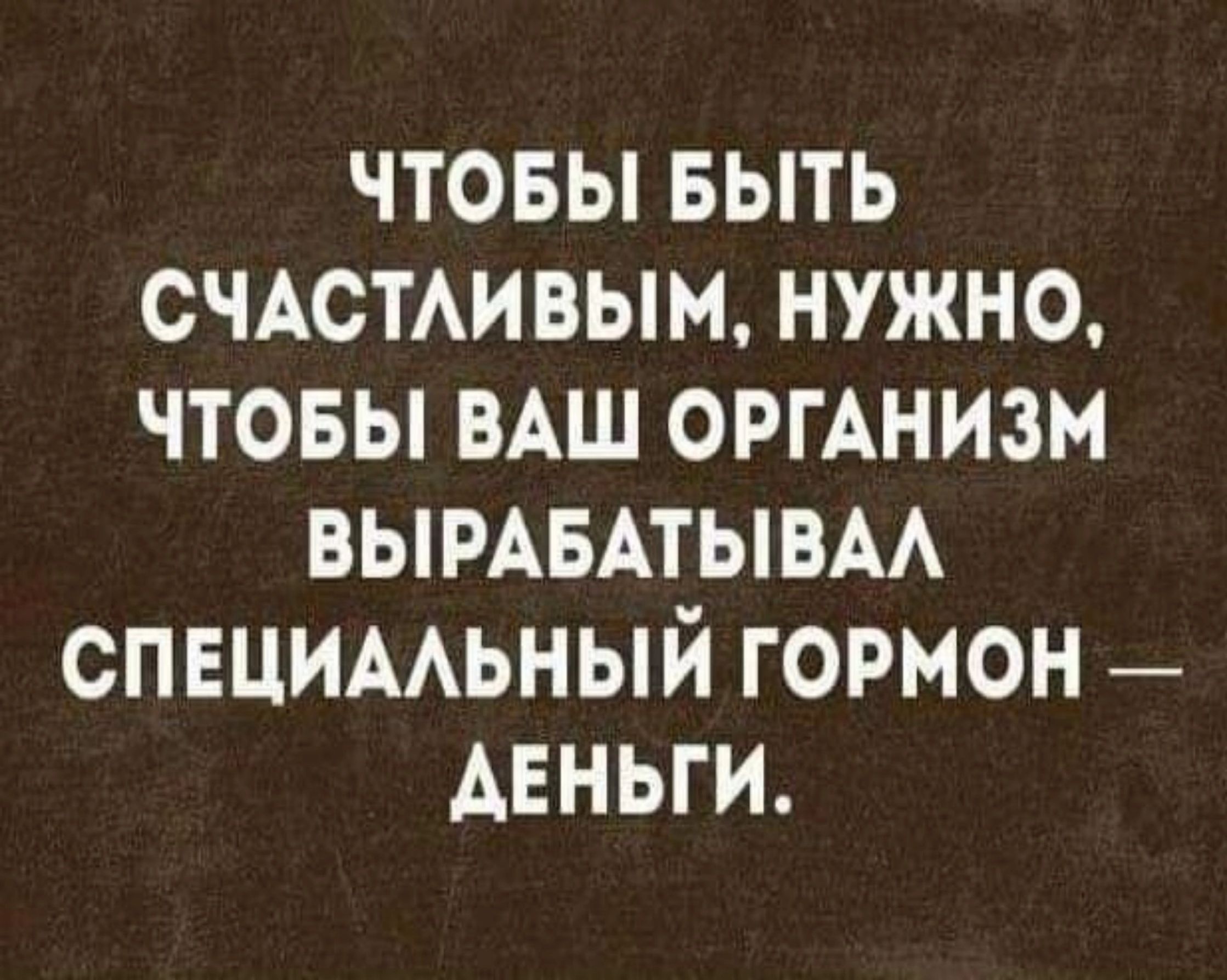 ЧТОБЫ БЫТЬ СЧАСТЛИВЫМ НУЖНО ЧТОБЫ ВАШ ОРГАНИЗМ ВЫРАБАТЫВАЛ СПЕЦИАЛЬНЫЙ ГОРМОН АЕНЬГИ