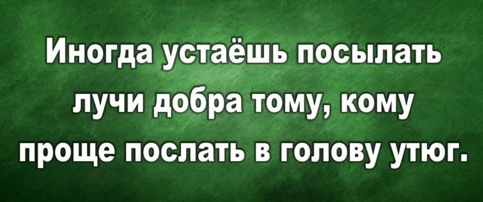 Иногдау_шр посылать лучи добра тому кому проще послать в голову утюг