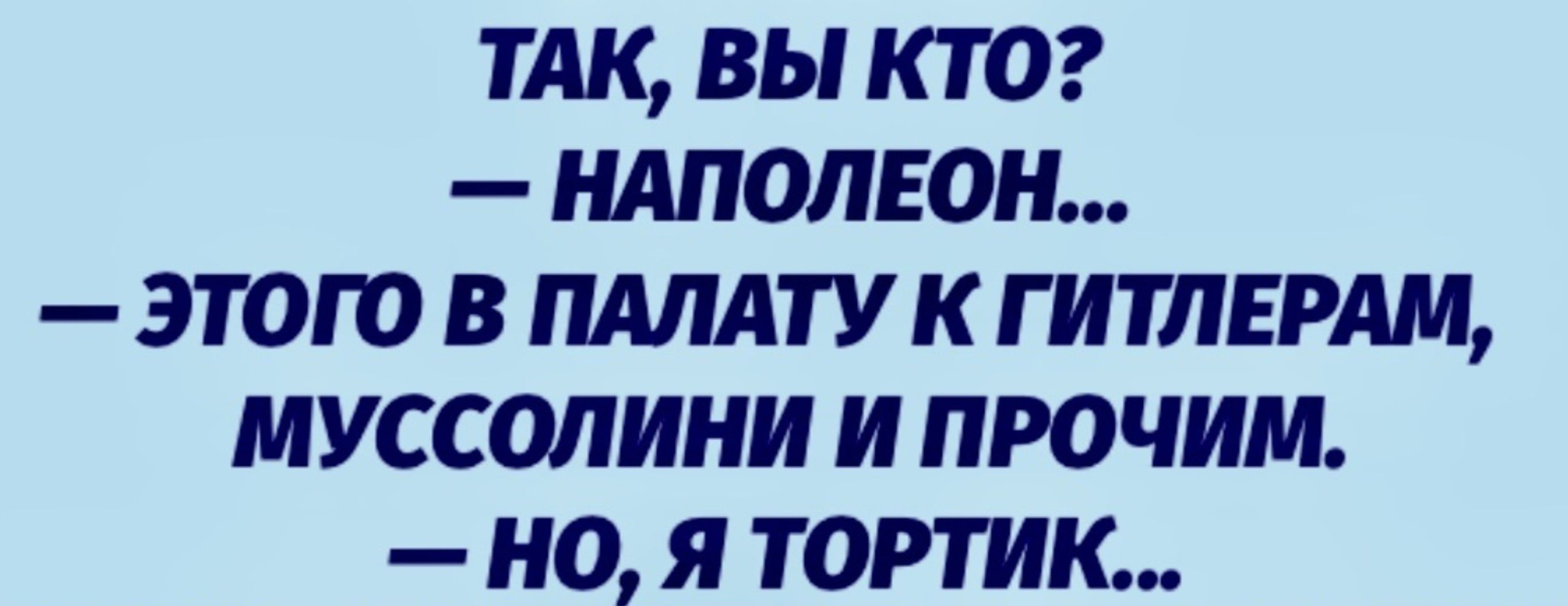 ТАК ВЫ КТО НАПОЛЕОН ЭТОГО В ПАЛАТУ К ГИТЛЕРАМ МУССОЛИНИ И ПРОЧИМ НО Я ТОРТИК