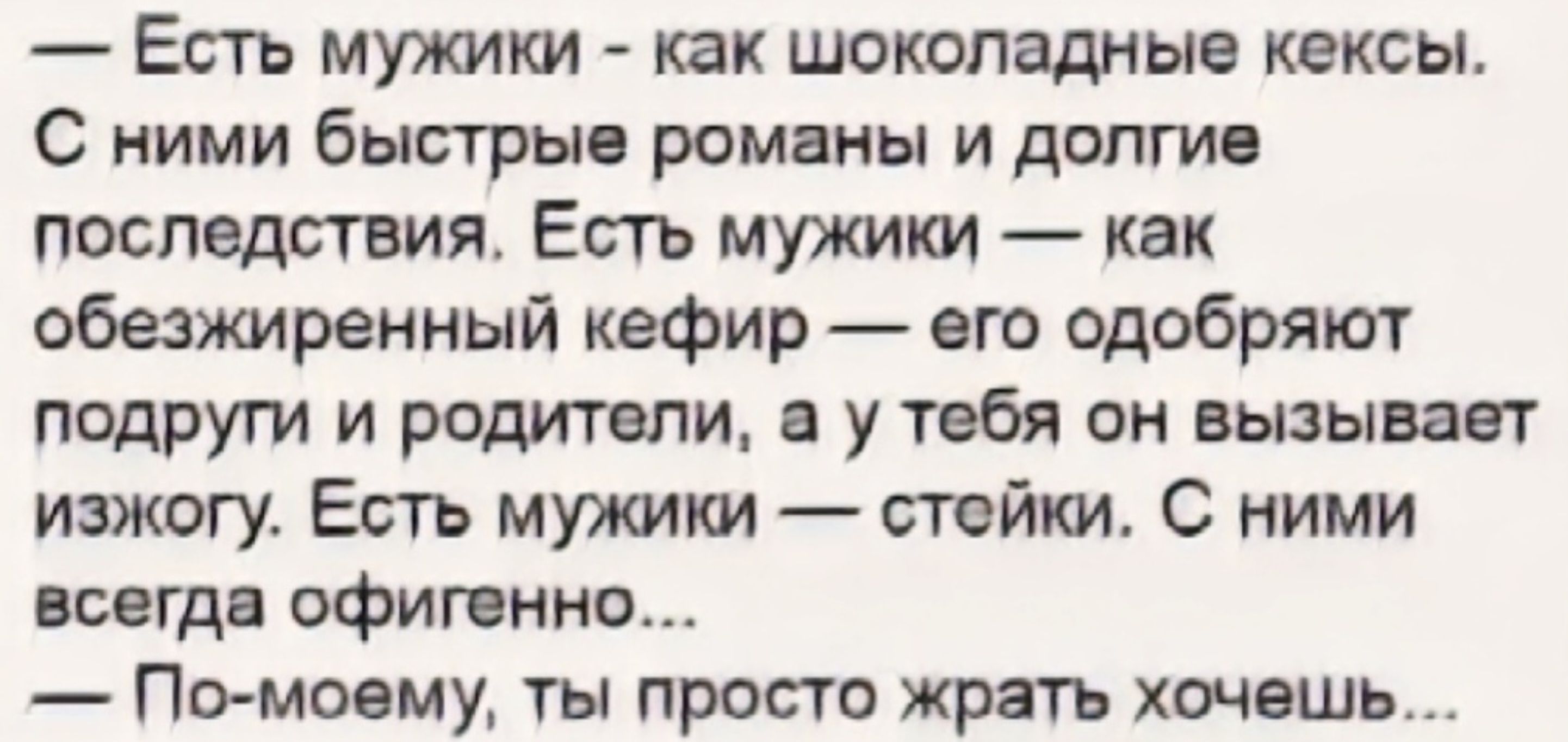 Есть мужики как шоколадные кексы С ними быстрые романы и долгие последствия Есть мужики как обезжиренный кефир его одобряют подруги и родители а у тебя он вызывает изжогу Есть мужики стейки С ними всегда офигенно По моему ты просто жрать хочешь