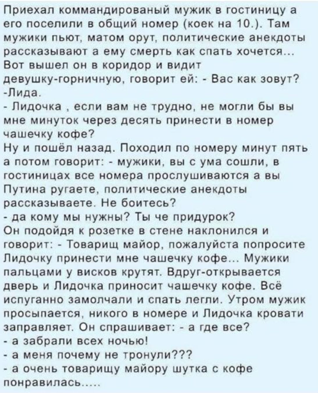 Приехал коммандированый мужик в гостиницу а его поселили в общий номер коек на 10 Там мужики пьют матом орут политические анекдоты рассказывают а ему смерть как спать хочется Вот вышел он в коридор и видит девушку горничную говорит ей Вас как зовут Лида Лидочка если вам не трудно не могли бы вы мне минуток через десять принести в номер чашечку кофе