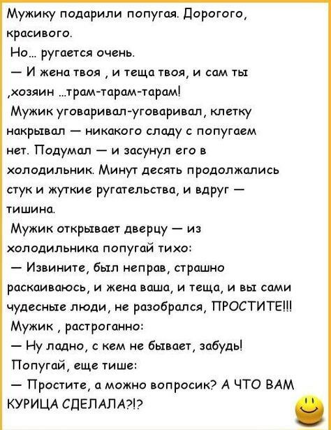 Мужику подарили попугая Дорогого красивого Но ругается очень И жена твоя и теща твоя и сам ты хозяин трам тарам тарам Мужик уговаривал уговаривал клетку накрывал никакого сладу с попугаем нет Подумал и засунул его в холодильник Минут десять продолжались стук и жуткие ругательства и вдруг тишина Мужик открывает дверцу из холодильника попугай тихо Из