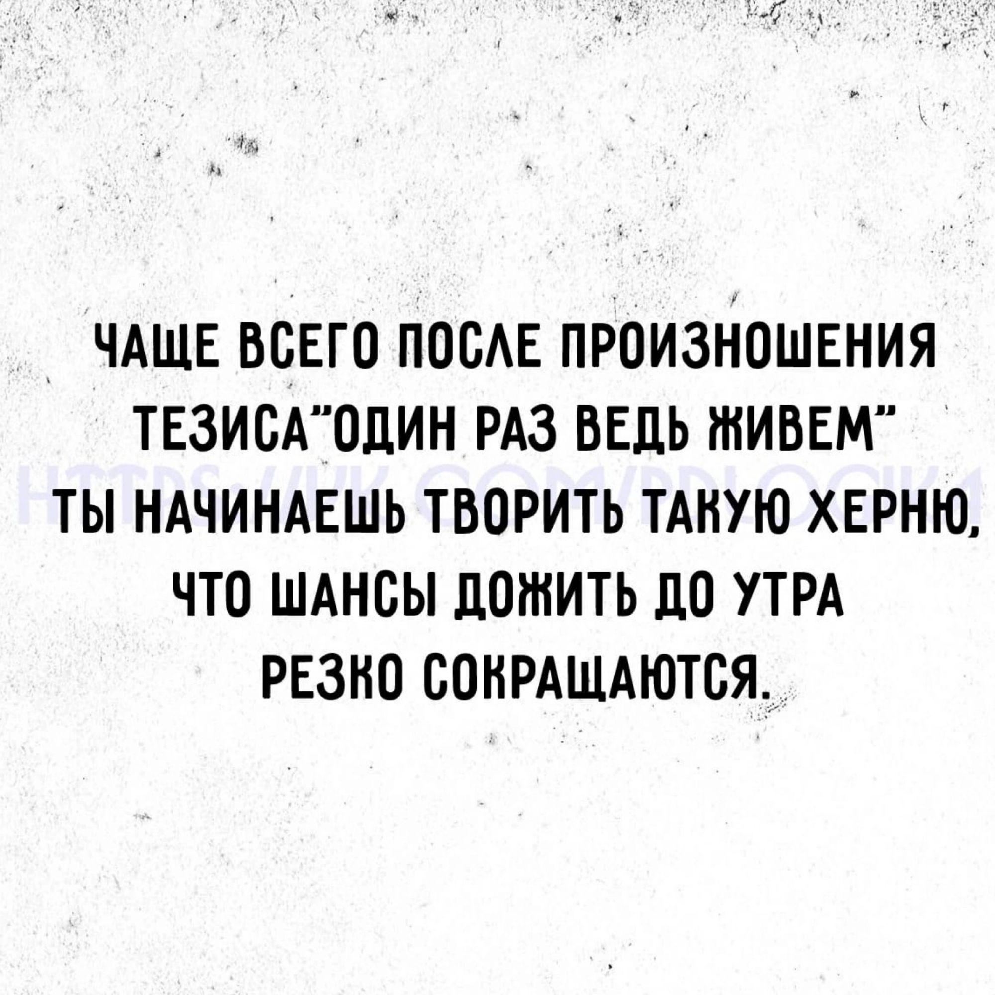 ЧАЩЕ ВСЕГО ПОСЛЕ ПРОИЗНОШЕНИЯ ТЕЗИСАОДИН РАЗ ВЕДЬ ЖИВЕМ ТЫ НАЧИНАЕШЬ ТВОРИТЬ ТАКУЮ ХЕРНЮ ЧТО ШАНСЫ ДОЖИТЬ ДО УТРА РЕЗКО СОКРАЩАЮТСЯ