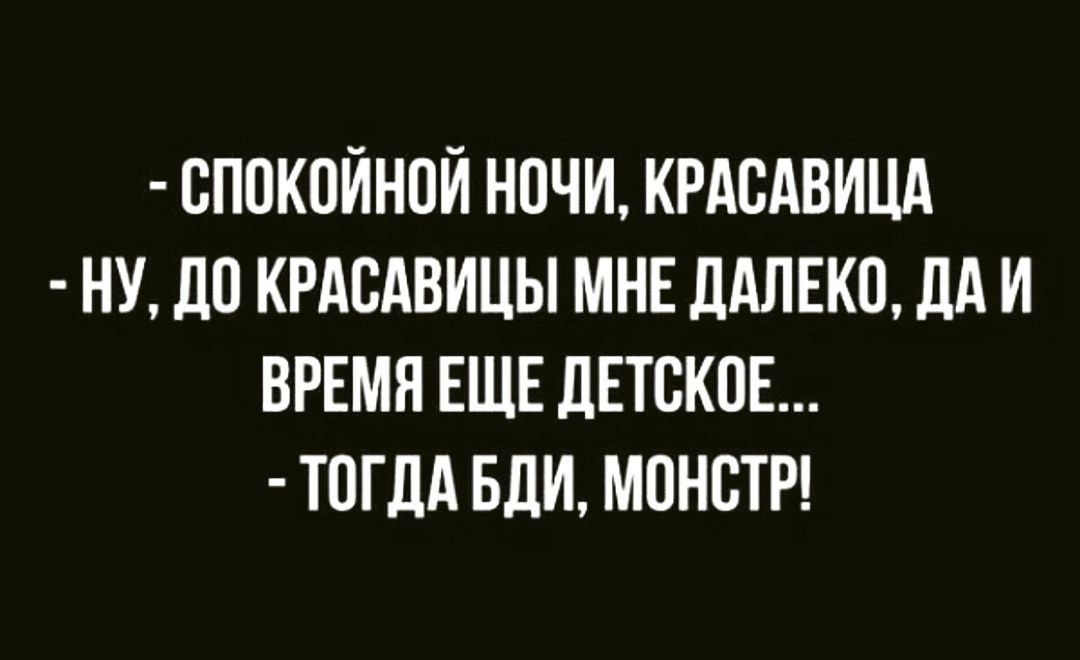 СПОКОЙНОЙ НОЧИ КРАСАВИЦА НУ ДО КРАСАВИЦЫ МНЕ ДАЛЕКО ДАИ ВРЕМЯ ЕЩЕ ДЕТСКОЕ ТОГДА БДИ МОНСТР