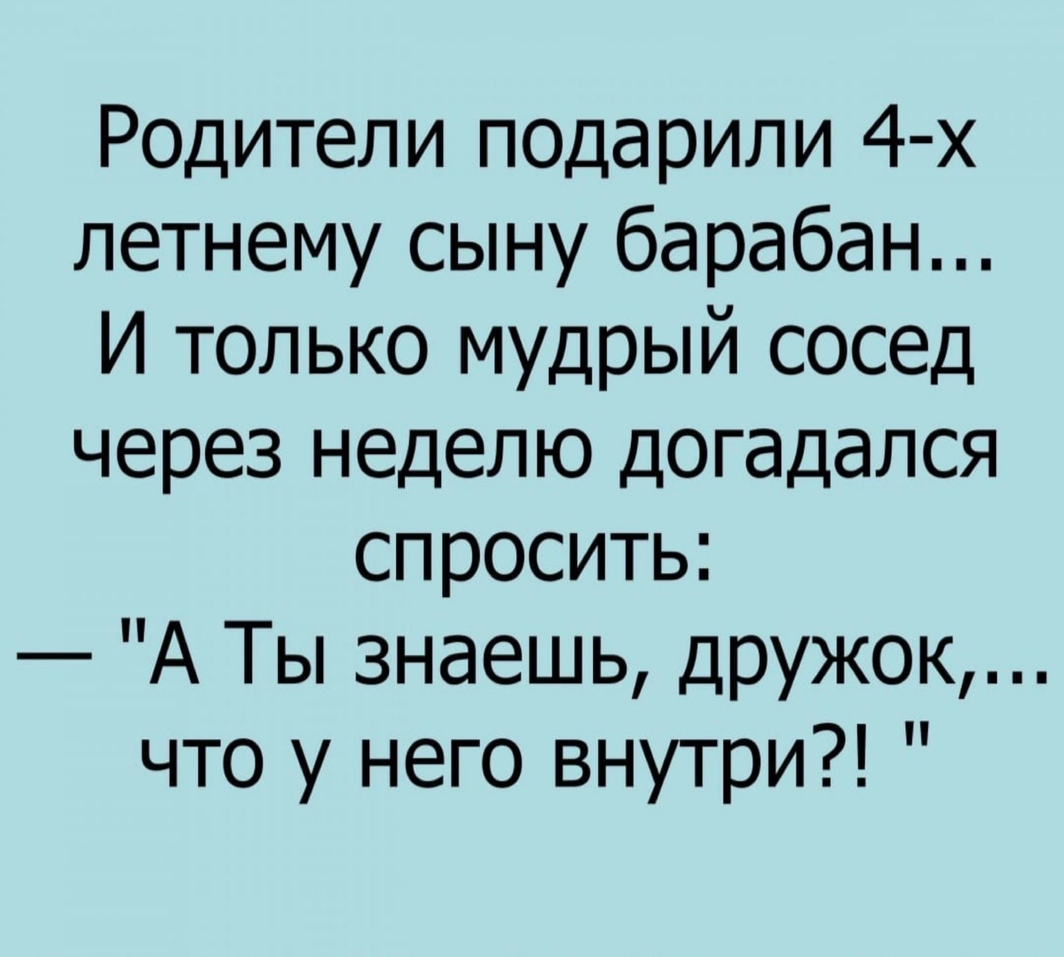 Родители подарили 4 х летнему сыну барабан И только мудрый сосед через неделю догадался спросить АТы знаешь дружок что у него внутри