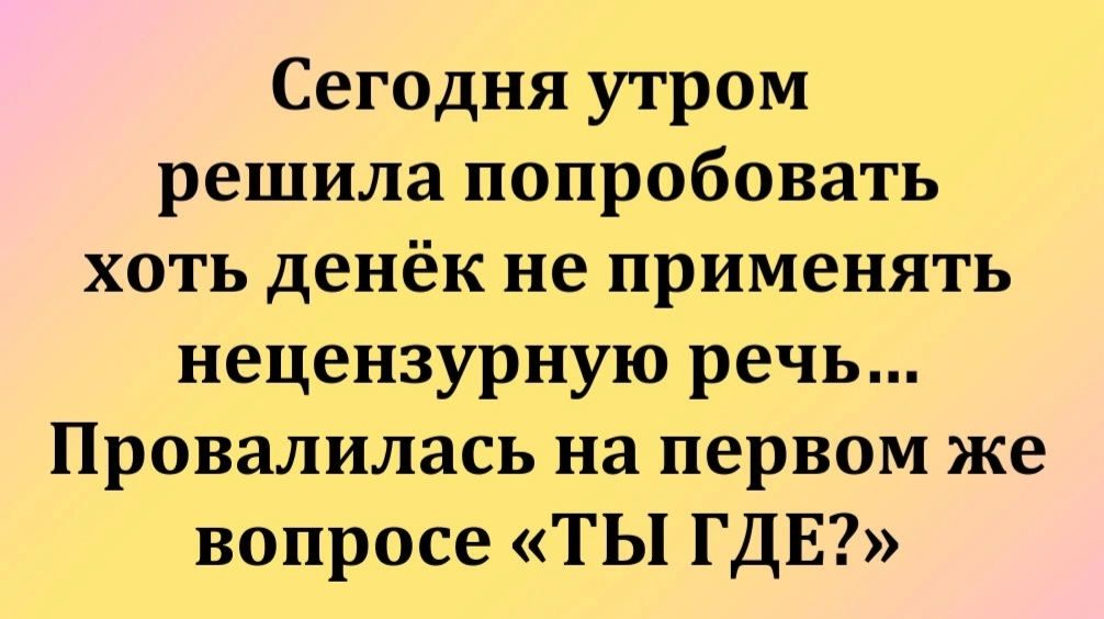 Сегодня утром решила попробовать хоть денёк не применять нецензурную речь Провалилась на первом же вопросе ТЫ ГДЕ