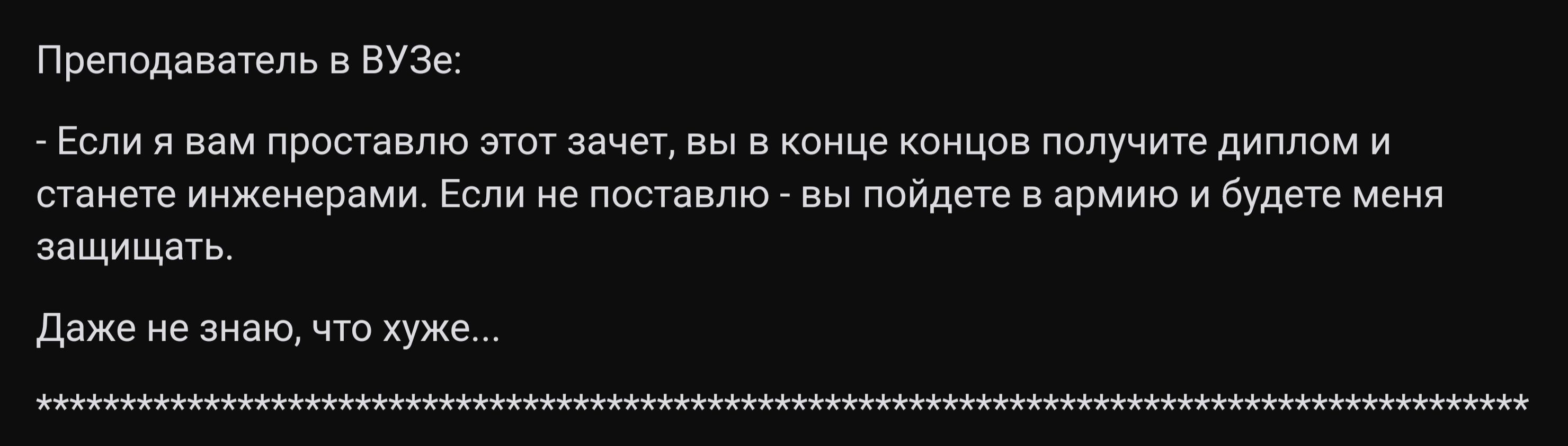 Преподаватель в ВУЗе Если я вам проставлю этот зачет вы в конце концов получите диплом и станете инженерами Если не поставлю вы пойдете в армию и будете меня защищеть Деже не знаю что хуже