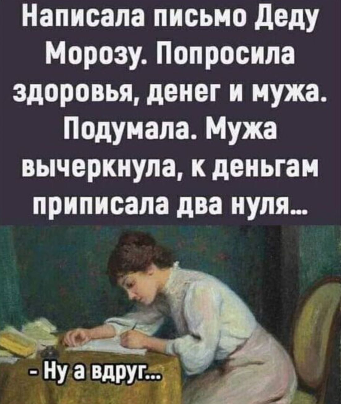 Написала письмо Деду Морозу Попросила здоровья денег и мужа Подумала Мужа вычеркнула к деньгам приписала два нуля Нузаивдругсо уа варуг