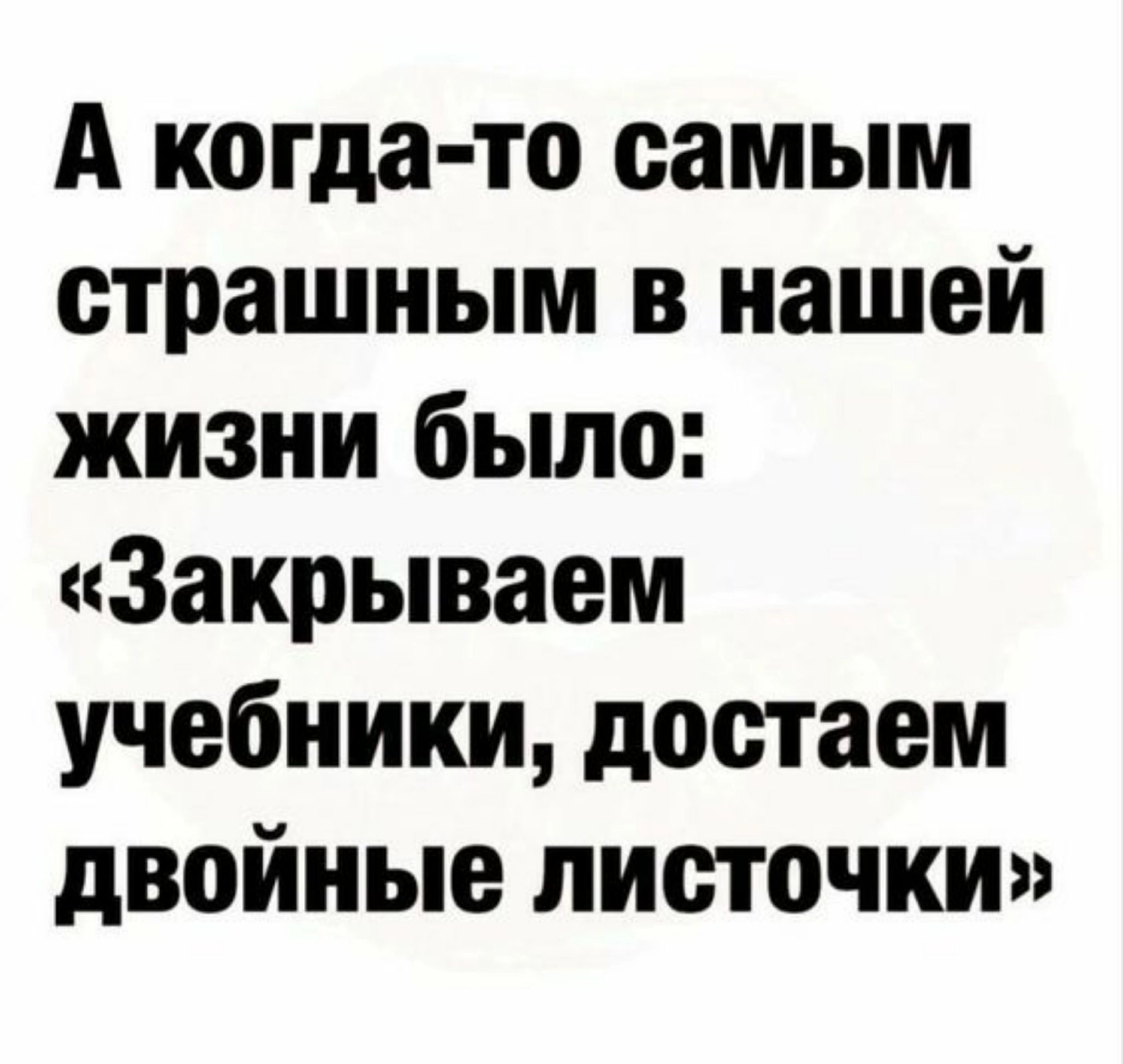 А когда то самым страшным в нашей жизни было Закрываем учебники достаем двойные листочки