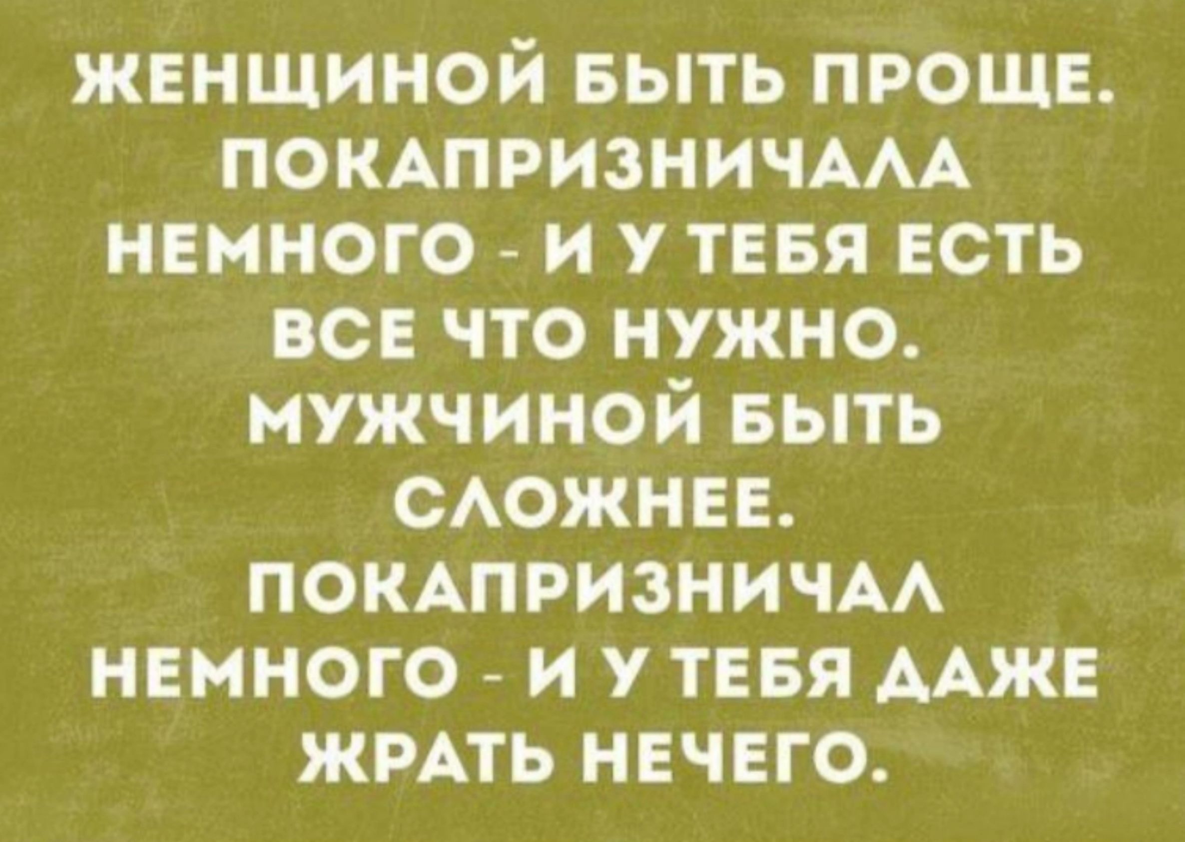 ЖЕНЩИНОЙ БЫТЬ ПРОЩЕ ПОКАПРИЗНИЧАЛА НЕМНОГО И У ТЕБЯ ЕСТЬ ВСЕ ЧТО НУЖНО МУЖЧИНОЙ БЫТЬ СЛОЖНЕЕ ПОКАПРИЗНИЧАЛ НЕМНОГО И У ТЕБЯ ДАЖЕ ЖРАТЬ НЕЧЕГО