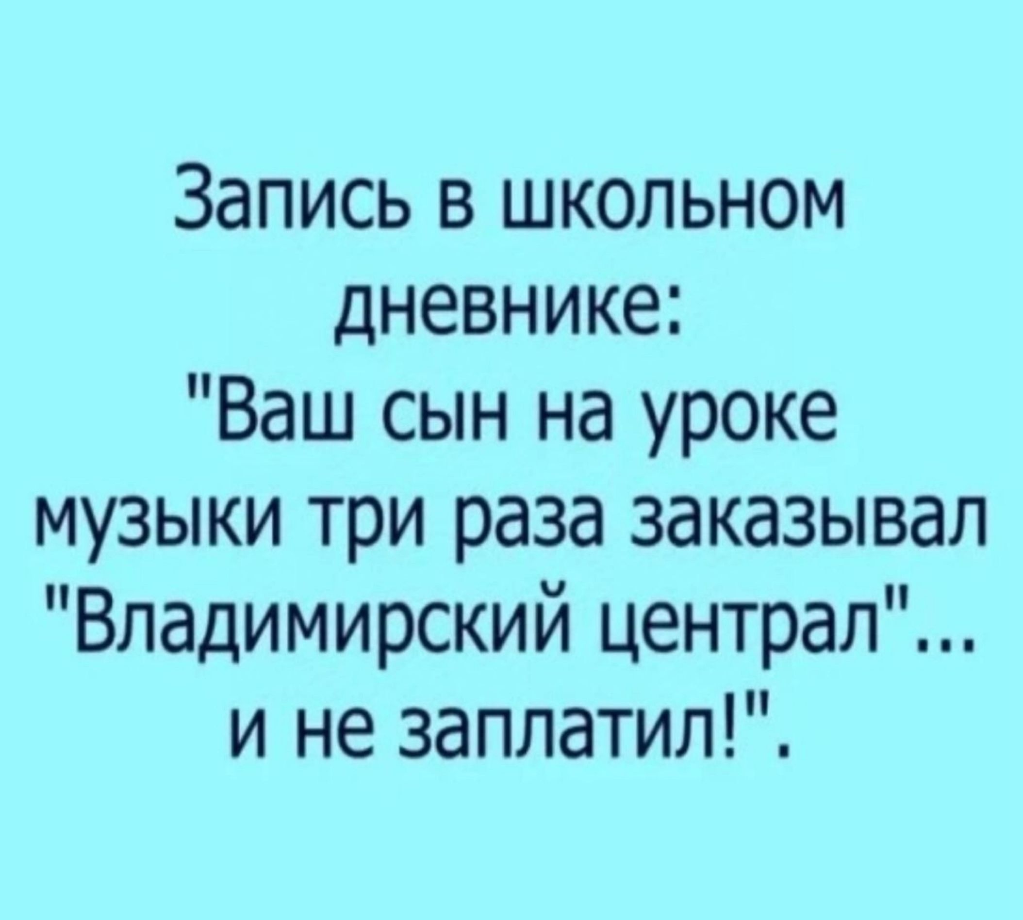 Запись в школьном дневнике Ваш сын на уроке музыки три раза заказывал Владимирский централ и не заплатил