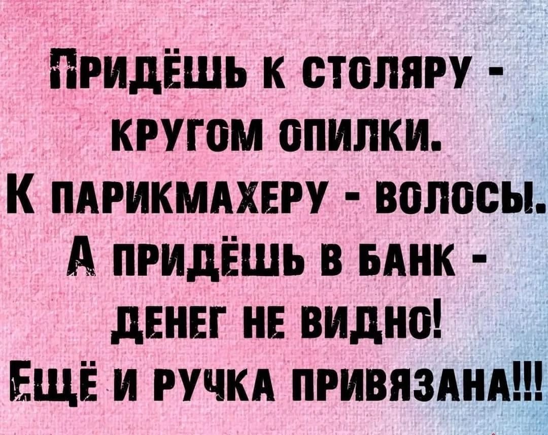 ПРИДЁШЬ К СТОЛЯРУ КРУГОМ ОПИЛКИ К ПАРИКМАХЕРУ ВОЛОСЫ А пРИДЁШЬ В БАНК ДЕНЕГ НЕ ВИДНО ЕЩЕЁ И РУЧКА ПРИВЯЗАНА