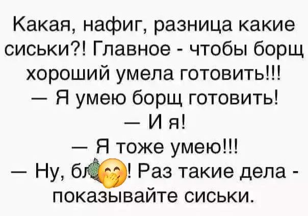 Какая нафиг разница какие сиськи Главное чтобы борщ хороший умела готовить Я умею борщ готовить Ия Я тоже умею Ну б Раз такие дела показывайте сиськи