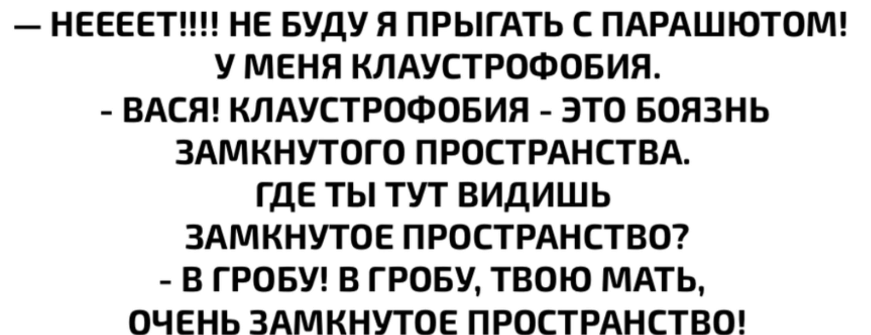 НЕЕЕЕТ НЕ БУДУ Я ПРЫГАТЬ С ПАРАШЮТОМ У МЕНЯ КЛАУСТРОФОБИЯ ВАСЯ КЛАУСТРОФОБИЯ ЭТО БОЯЗНЬ ЗАМКНУТОГО ПРОСТРАНСТВА ГДЕ ТЫ ТУТ ВИДИШЬ ЗАМКНУТОЕ ПРОСТРАНСТВО В ГРОБУ В ГРОБУ ТВОЮ МАТЬ ОЧЕНЬ ЗАМКНУТОЕ ПРОСТРАНСТВО