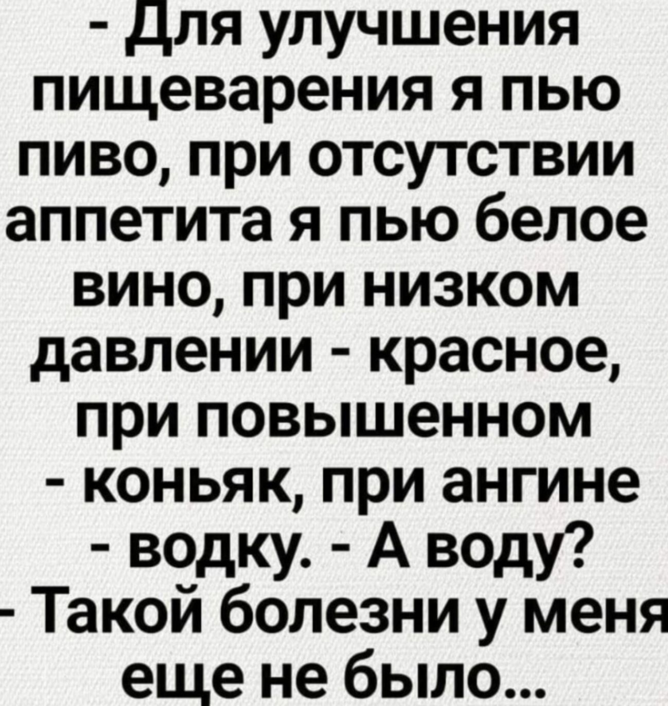 Для улучшения пищеварения я пью пиво при отсутствии аппетита я пью белое вино при низком давлении красное при повышенном коньяк при ангине водку А воду Такой болезни у меня еще не было