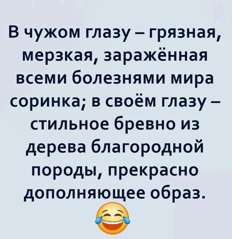 В чужом глазу грязная мерзкая заражённая всеми болезнями мира соринка в своём глазу стильное бревно из дерева благородной породы прекрасно дополняющее образ