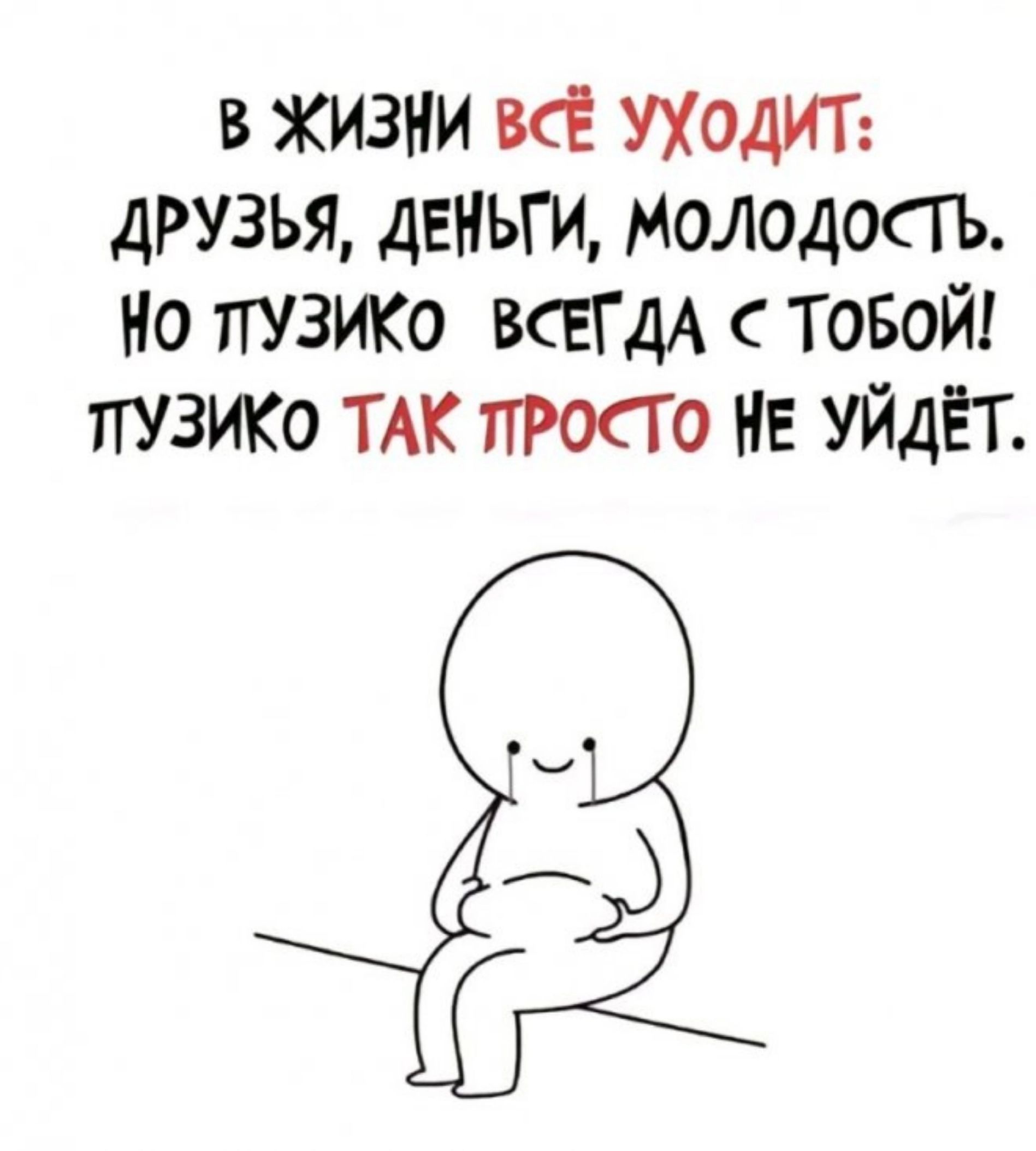 В ЖИЗНИ ВсЁ УХОДИТ ДРУЗЬЯ ДЕНЬГИ МОЛОДОСТЬ НО ПУЗИКО ВСЕГДА ТОБОЙ ЛУЗИКО ТАК ПРОСТО НЕ УЙДЁТ