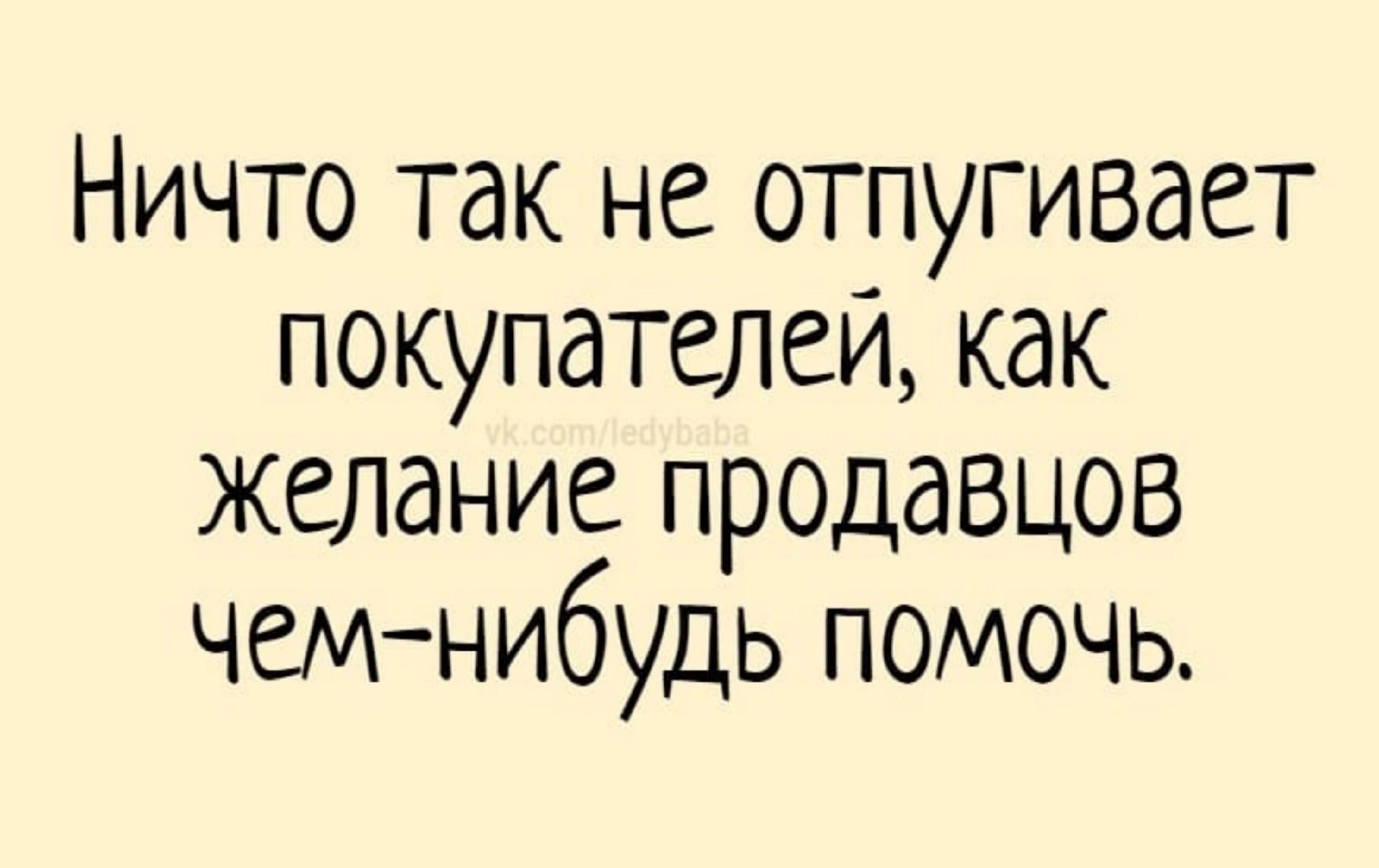 Ничто так не отпугивает покупателей как желание продавцов чем нибудь помочь