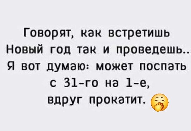 Говорят как встретишь Новый год так и проведешь Я вот думаю может поспать с 31 го на 1 е вдруг прокатит е