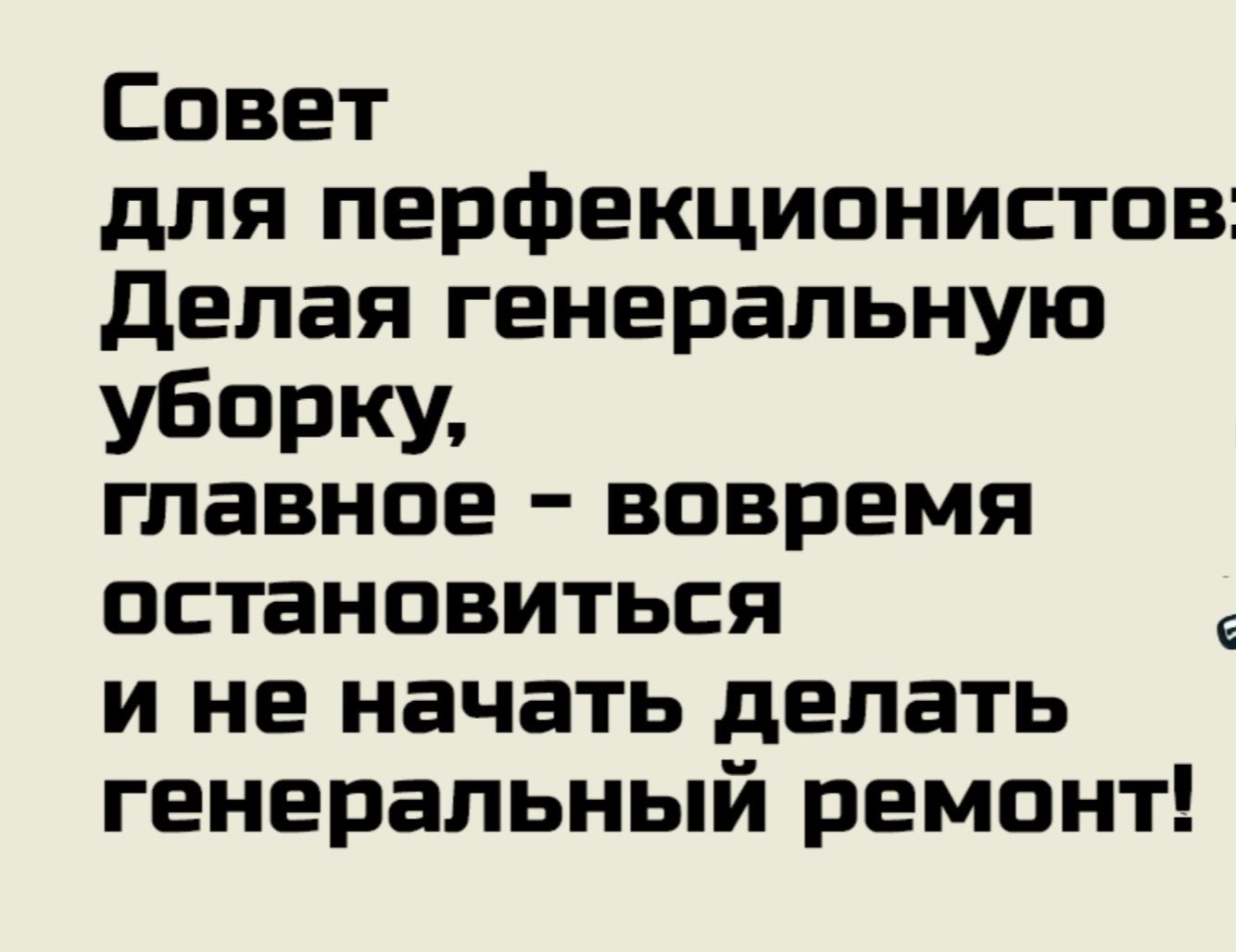 Совет для перфекционистов Делая генеральную уборку главное вовремя остановиться и не начать делать генеральный ремонт