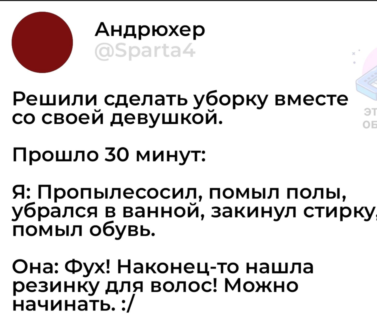 Андрюхер Решили сделать уборку вместе со своей девушкой Прошло 30 минут Я Пропылесосил помыл полы убрался в ванной закинул стирку помыл обувь Она Фух Наконец то нашла резинку для волос Можно начинать