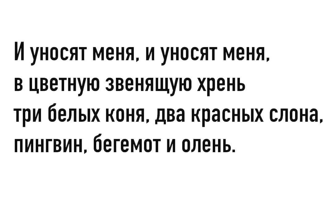 уносят меня и уносят меня в цветную звенящую хрень три белых коня два красных слона пингвин бегемот и олень