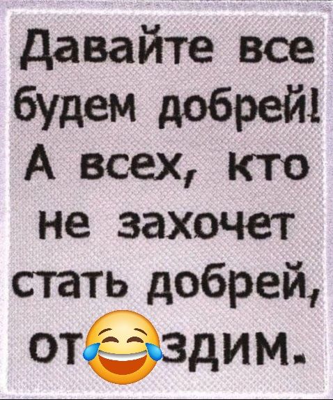 Давайте все будем добрей А всех кто не захочет стать добрей отСЭЗдим