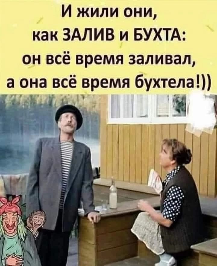 И жили они как ЗАЛИВ и БУХТА он всё времй заливал а она всё время бухтела ТОМ РОИ