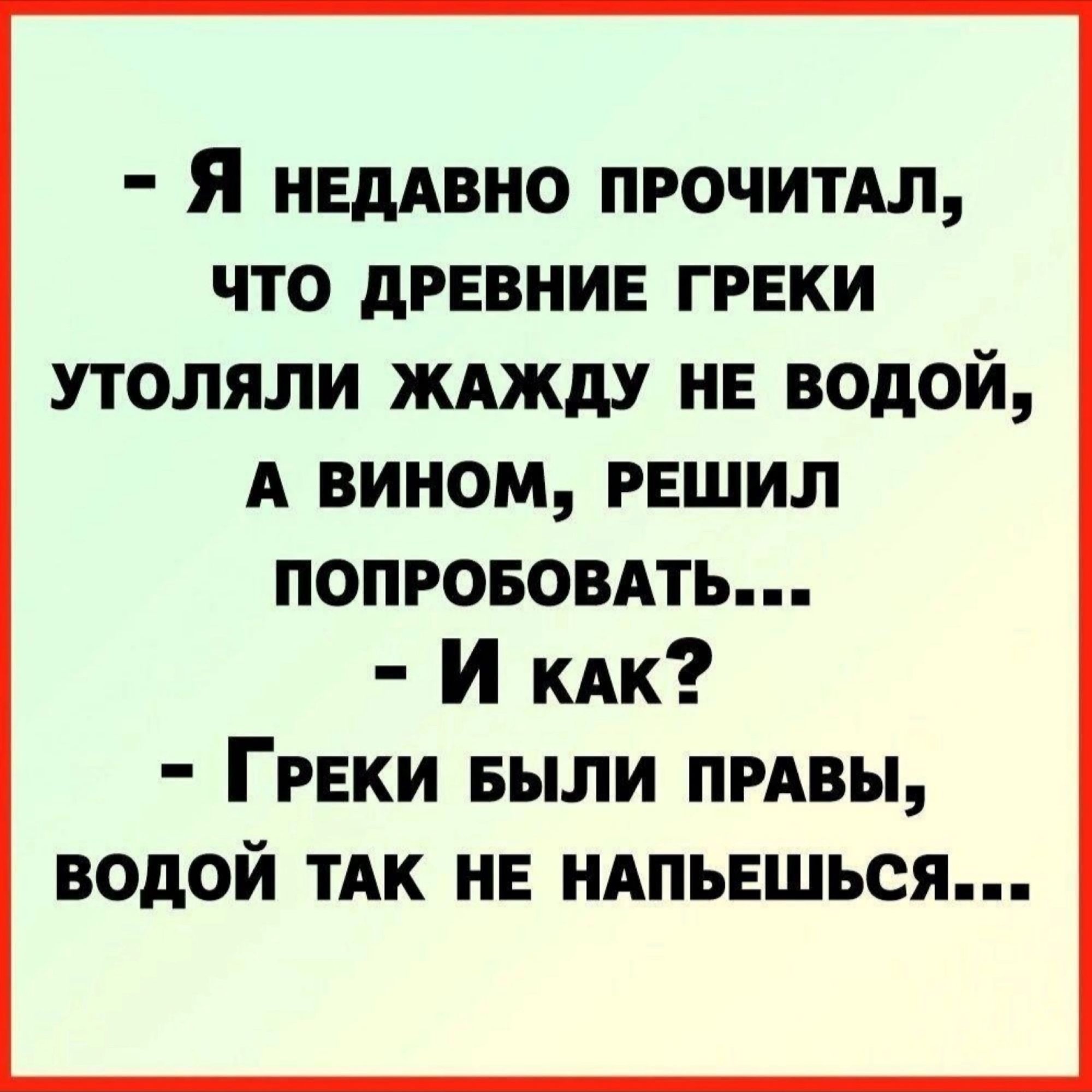 Я нЕдАВНО ПРОЧИТАЛ ЧТО ДРЕВНИЕ ГРЕКИ УТОЛЯЛИ ЖАЖДУ НЕ ВОДОЙ А ВИНОМ РЕШИЛ ПОПРОБОВАТЬ И как ГРЕКИ БЫЛИ ПРАВЫ ВОДОЙ ТАК НЕ НАПЬЕШЬСЯ