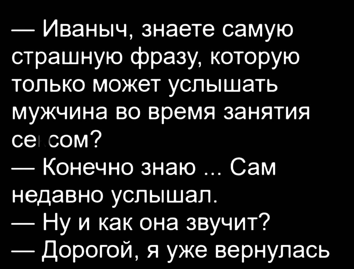 Иваныч знаете самую страшную фразу которую только может услышать мужчина во время занятия се сом Конечно знаю Сам недавно услышал Ну и как она звучит Дорогой я уже вернулась