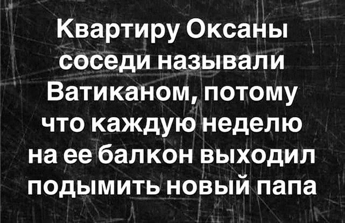 Квартиру Оксаны соседи называли Ватиканом потому что каждую неделю на ее балкон выходил подымить новый папа