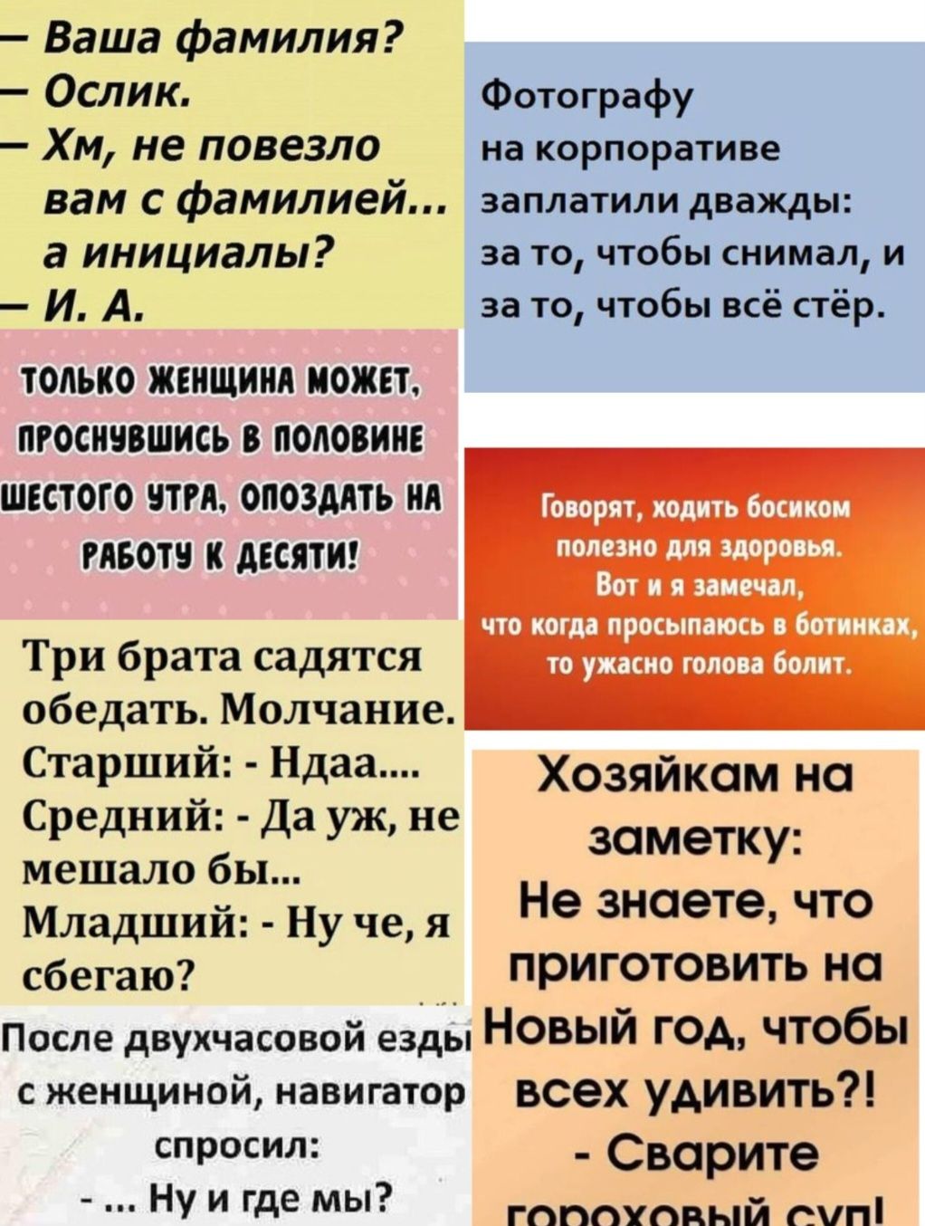 Ваша фамилия Ослик Хм не повезло вам с фамилией а инициалы И А ТОЛЬКО ЖЕНЩИНА МОЖЕТ ПРОСНУВШИСЬ В ПОЛОВИНЕ ШЕСТОГО УТРА ОПОЗДАТЬ НА РАБОТУ К ДЕСЯТИ Три брата садятся обедать Молчание Старший Ндаа Средний Да уж не мешало бы Младший Ну че я сбегаю Фотографу на корпоративе заплатили дважды зато чтобы снимал и за то чтобы всё стёр Говорят ходить босико