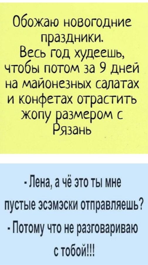 Обожаю новогодние праздники Весь год худеешь чтобы потом за 9 дней на майонезных салатах и конфетах отрастить жопу размером с язань Лена а чё это ты мне пустые эсэмэски отправляешь Потому что не разговариваю стобой