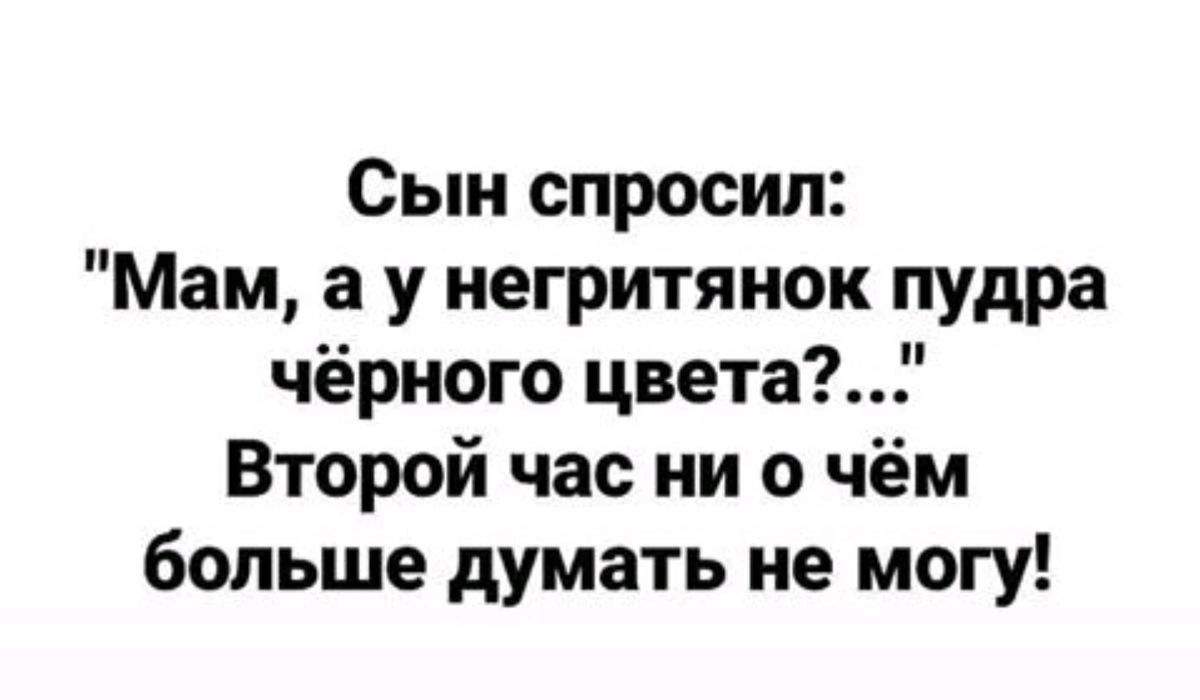 Сын спросил Мам а у негритянок пудра чёрного цвета Второй час ни о чём больше думать не могу