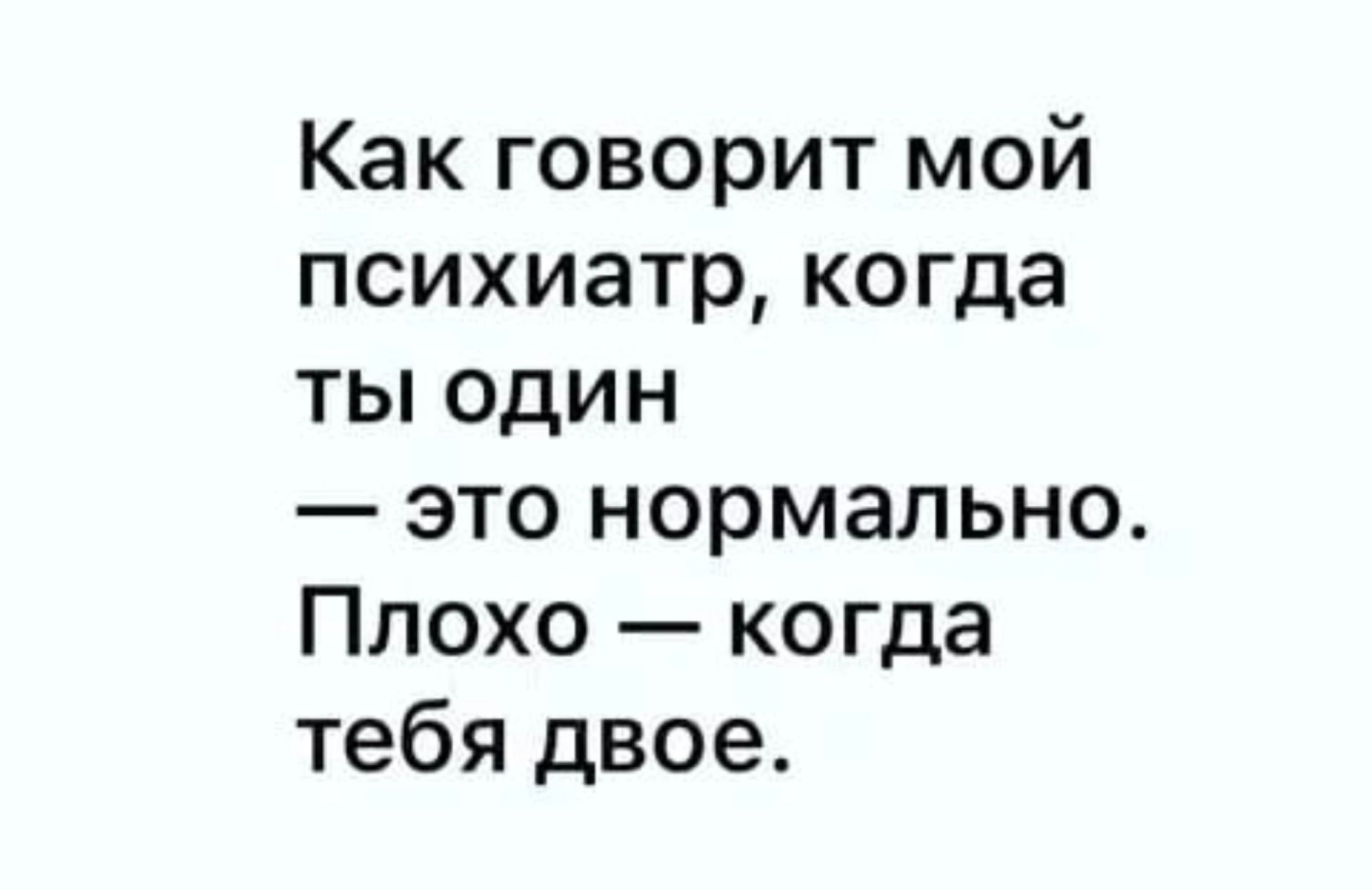 Как говорит мой психиатр когда ты один это нормально Плохо когда тебя двое