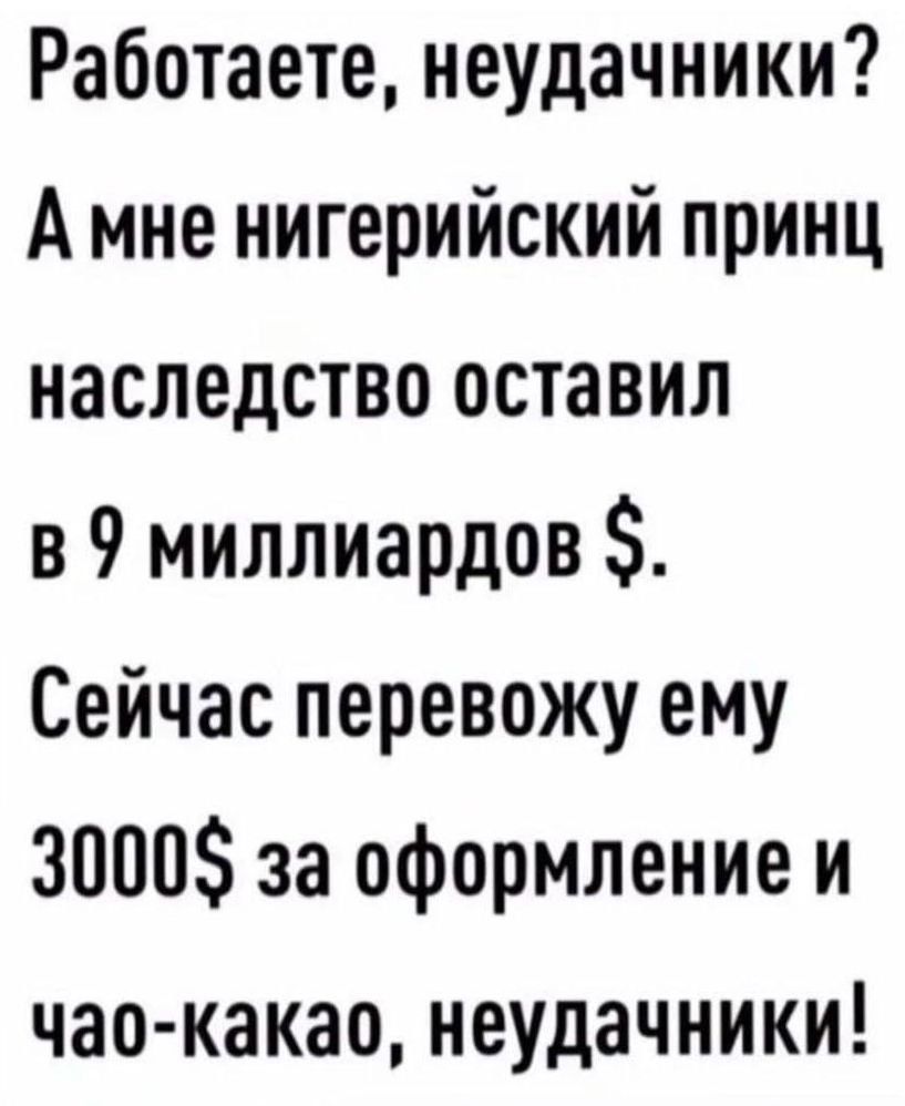 Работаете неудачники А мне нигерийский принц наследство оставил в 9 миллиардов Сейчас перевожу ему 3000 за оформление и чао какао неудачники