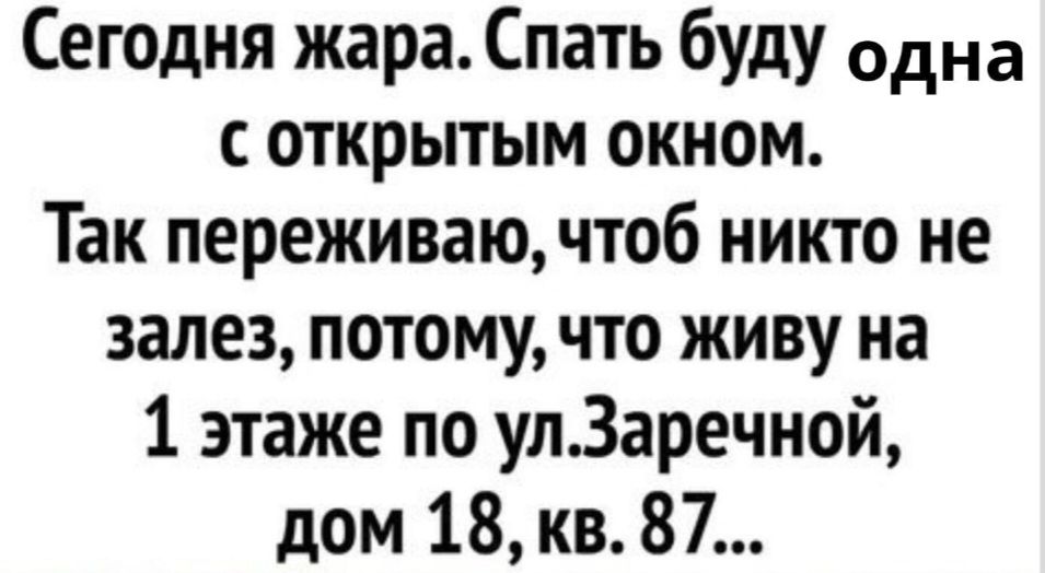 Сегодня жара Спать буду одна с открытым окном Так переживаю чтоб никто не залез потому что живу на 1 этаже по улЗаречной дом 18 кв 87