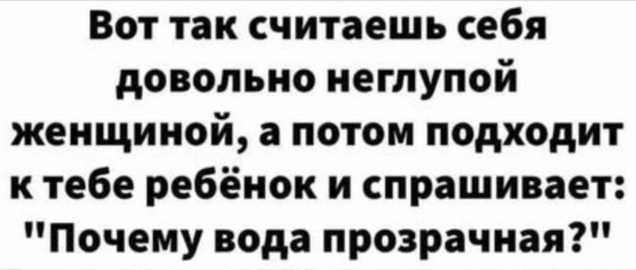 Вот так считаешь себя довольно неглупой женщиной а потом подходит ктебе ребёнок и спрашивает Почему вода прозрачная