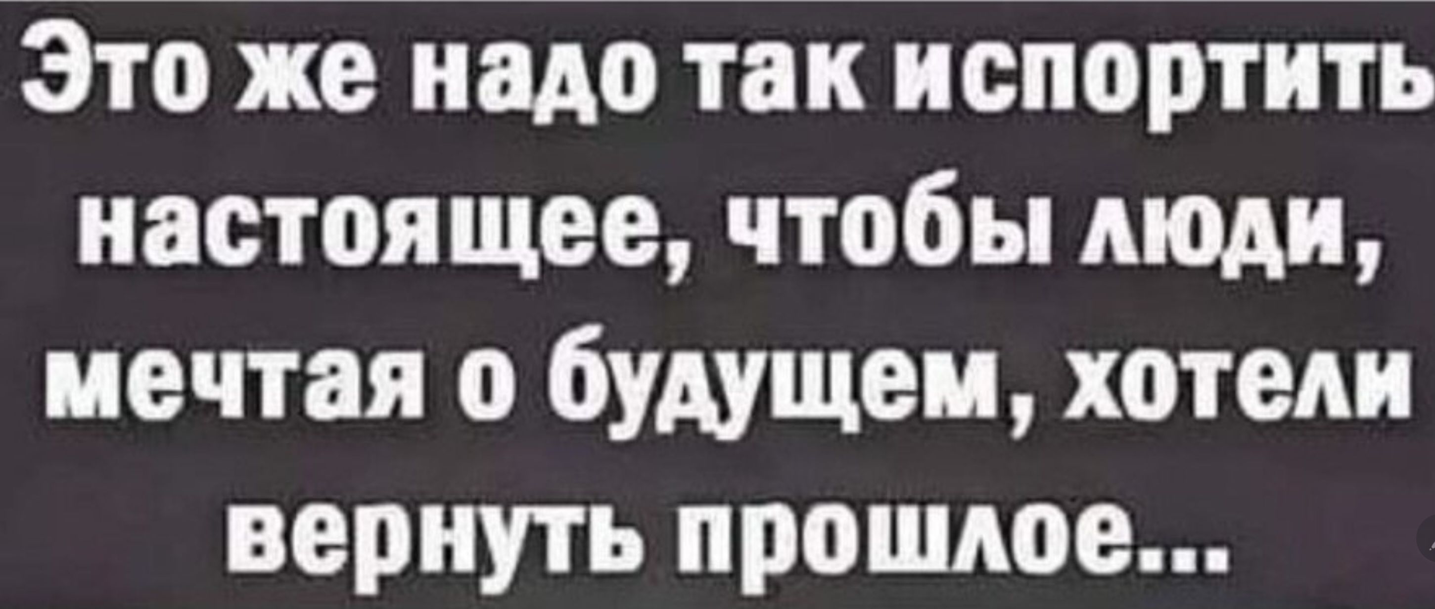 Это же надо так испортить настоящее чтобы люди мечтая о будущем хотели вернуть прошлое