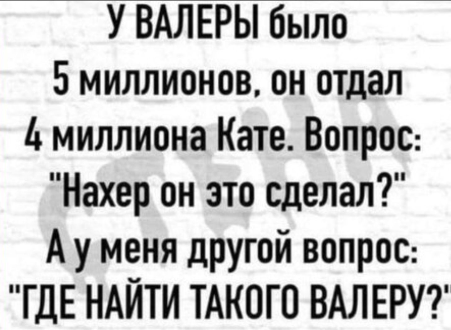 У ВАЛЕРЫ было 5 миллионов он отдал 4 миллиона Кате Вопрос Нахер он это сделал Ауменя другой вопрос ГДЕ НАЙТИ ТАКОГО ВАЛЕРУ