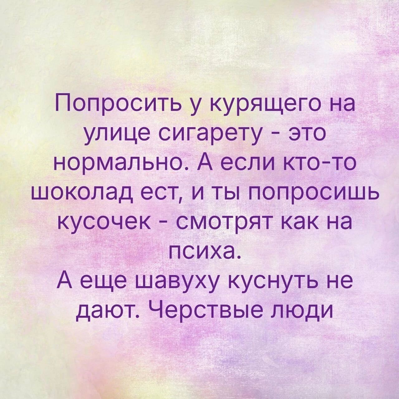 Попросить у курящего на улице сигарету это нормально А если кто то шоколад ест и ты попросишь кусочек смотрят как на психа А еще шавуху куснуть не дают Черствые люди